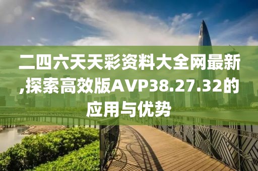 二四六天天彩资料大全网最新,探索高效版AVP38.27.32的应用与优势