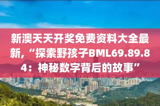 新澳天天开奖免费资料大全最新,“探索野孩子BML69.89.84：神秘数字背后的故事”