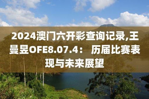 2024澳门六开彩查询记录,王曼昱OFE8.07.4： 历届比赛表现与未来展望