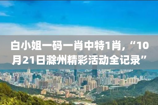 白小姐一码一肖中特1肖,“10月21日滁州精彩活动全记录”