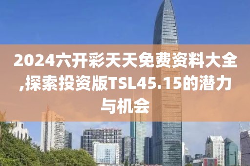 2024六开彩天天免费资料大全,探索投资版TSL45.15的潜力与机会