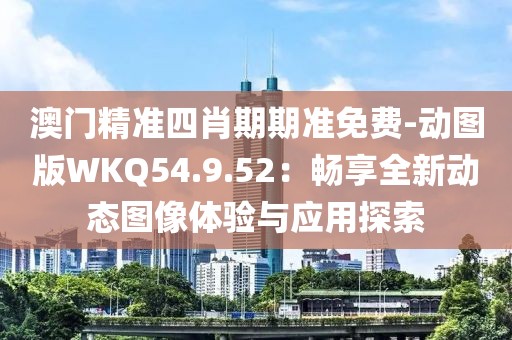 澳门精准四肖期期准免费-动图版WKQ54.9.52：畅享全新动态图像体验与应用探索