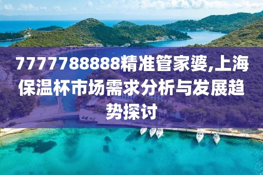 7777788888精准管家婆,上海保温杯市场需求分析与发展趋势探讨