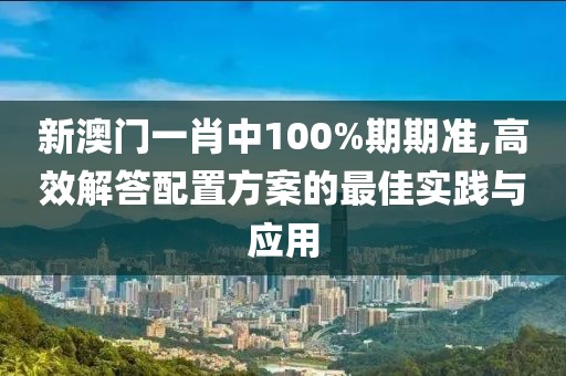新澳门一肖中100%期期准,高效解答配置方案的最佳实践与应用