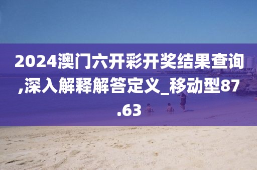 2024澳门六开彩开奖结果查询,深入解释解答定义_移动型87.63