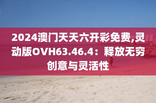 2024澳门天天六开彩免费,灵动版OVH63.46.4：释放无穷创意与灵活性