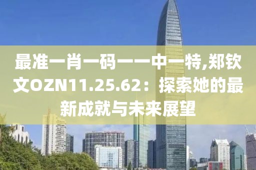 最准一肖一码一一中一特,郑钦文OZN11.25.62：探索她的最新成就与未来展望