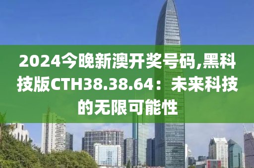2024今晚新澳开奖号码,黑科技版CTH38.38.64：未来科技的无限可能性