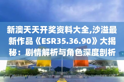 新澳天天开奖资料大全,沙溢最新作品《ESR35.36.90》大揭秘：剧情解析与角色深度剖析