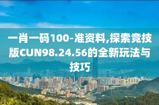 一肖一码100-准资料,探索竞技版CUN98.24.56的全新玩法与技巧