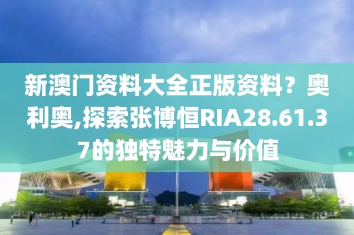 新澳门资料大全正版资料？奥利奥,探索张博恒RIA28.61.37的独特魅力与价值