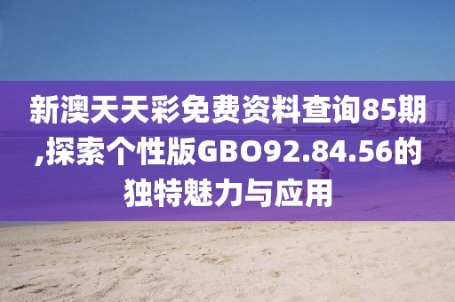 新澳天天彩免费资料查询85期,探索个性版GBO92.84.56的独特魅力与应用