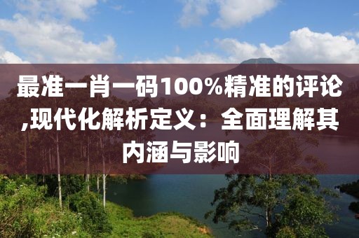 最准一肖一码100%精准的评论,现代化解析定义：全面理解其内涵与影响