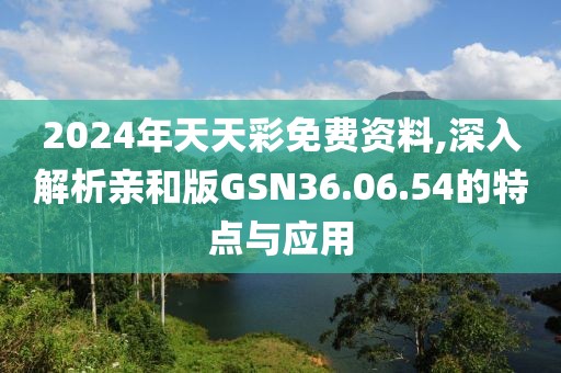 2024年天天彩免费资料,深入解析亲和版GSN36.06.54的特点与应用