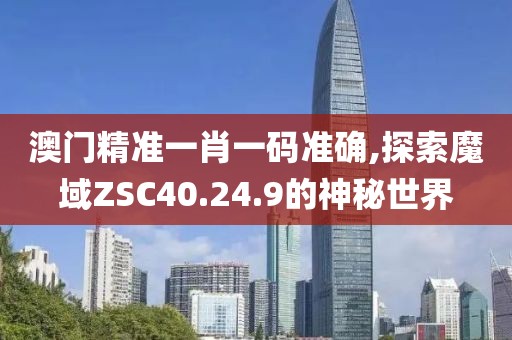 澳门精准一肖一码准确,探索魔域ZSC40.24.9的神秘世界