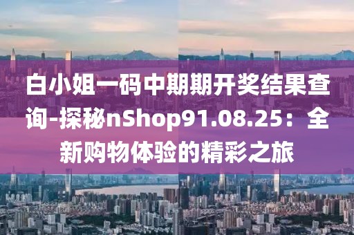 白小姐一码中期期开奖结果查询-探秘nShop91.08.25：全新购物体验的精彩之旅