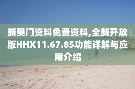 新奥门资料免费资料,全新开放版HHX11.67.85功能详解与应用介绍