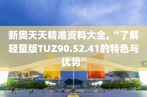 新奥天天精准资料大全,“了解轻量版TUZ90.52.41的特色与优势”