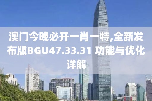 澳门今晚必开一肖一特,全新发布版BGU47.33.31 功能与优化详解