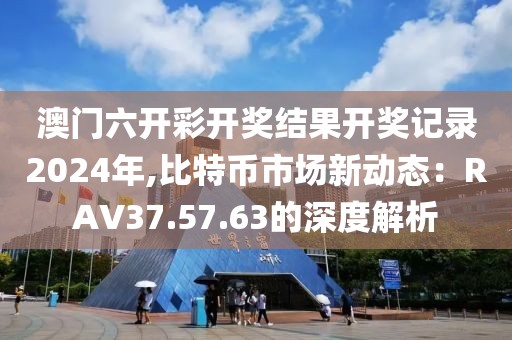 澳门六开彩开奖结果开奖记录2024年,比特币市场新动态：RAV37.57.63的深度解析
