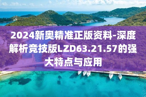 2024新奥精准正版资料-深度解析竞技版LZD63.21.57的强大特点与应用