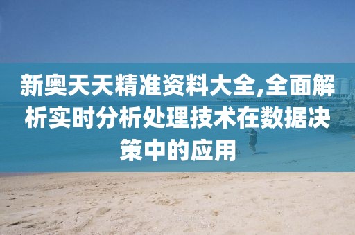 新奥天天精准资料大全,全面解析实时分析处理技术在数据决策中的应用