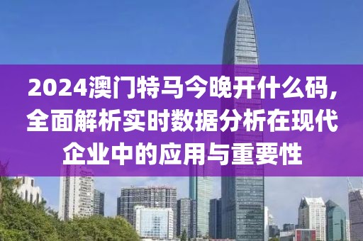 2024澳门特马今晚开什么码,全面解析实时数据分析在现代企业中的应用与重要性