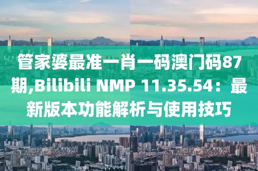 管家婆最准一肖一码澳门码87期,Bilibili NMP 11.35.54：最新版本功能解析与使用技巧