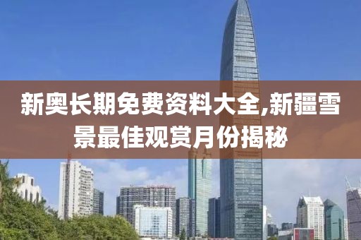 新奥长期免费资料大全,新疆雪景最佳观赏月份揭秘