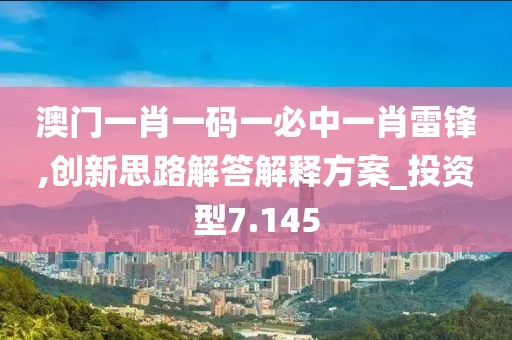 澳门一肖一码一必中一肖雷锋,创新思路解答解释方案_投资型7.145