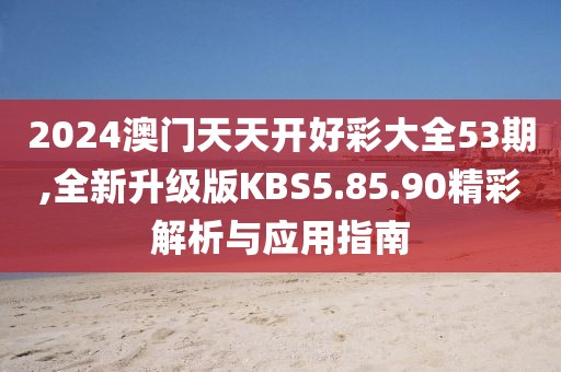 2024澳门天天开好彩大全53期,全新升级版KBS5.85.90精彩解析与应用指南