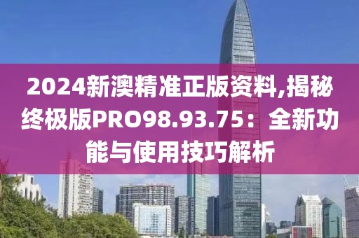 2024新澳精准正版资料,揭秘终极版PRO98.93.75：全新功能与使用技巧解析