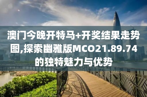 澳门今晚开特马+开奖结果走势图,探索幽雅版MCO21.89.74的独特魅力与优势