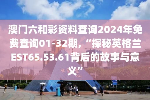 澳门六和彩资料查询2024年免费查询01-32期,“探秘英格兰EST65.53.61背后的故事与意义”