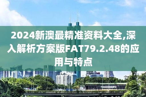 2024新澳最精准资料大全,深入解析方案版FAT79.2.48的应用与特点