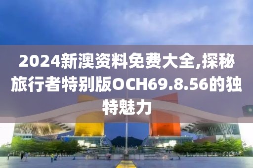 2024新澳资料免费大全,探秘旅行者特别版OCH69.8.56的独特魅力