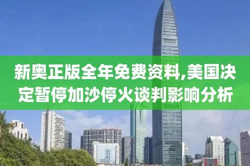新奥正版全年免费资料,美国决定暂停加沙停火谈判影响分析
