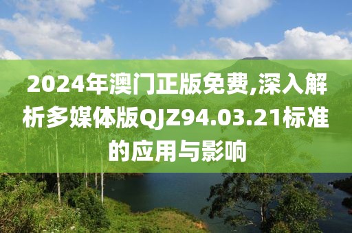 2024年澳门正版免费,深入解析多媒体版QJZ94.03.21标准的应用与影响