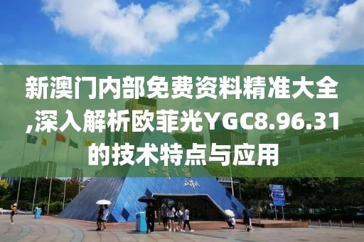 新澳门内部免费资料精准大全,深入解析欧菲光YGC8.96.31的技术特点与应用