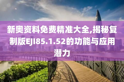 新奥资料免费精准大全,揭秘复制版EJI85.1.52的功能与应用潜力