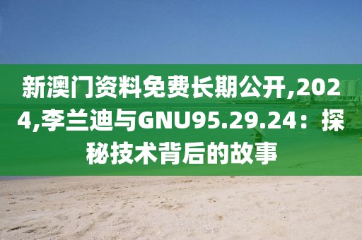 新澳门资料免费长期公开,2024,李兰迪与GNU95.29.24：探秘技术背后的故事