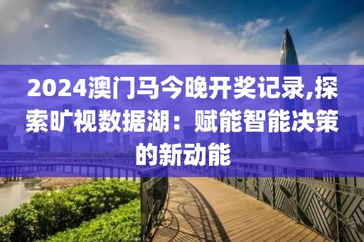 2024澳门马今晚开奖记录,探索旷视数据湖：赋能智能决策的新动能