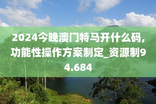 2024今晚澳门特马开什么码,功能性操作方案制定_资源制94.684