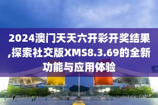 2024澳门天天六开彩开奖结果,探索社交版XMS8.3.69的全新功能与应用体验