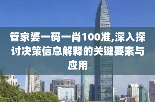 管家婆一码一肖100准,深入探讨决策信息解释的关键要素与应用