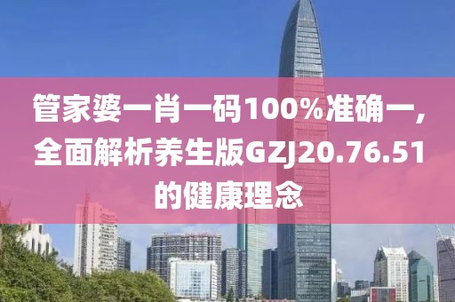 管家婆一肖一码100%准确一,全面解析养生版GZJ20.76.51的健康理念