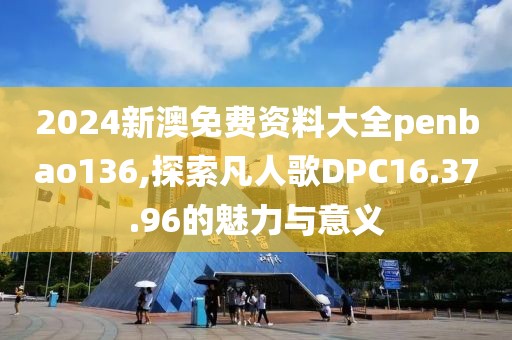 2024新澳免费资料大全penbao136,探索凡人歌DPC16.37.96的魅力与意义
