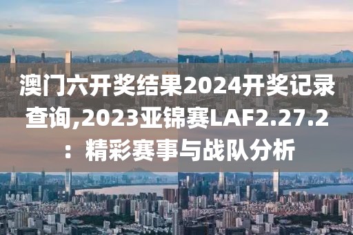 澳门六开奖结果2024开奖记录查询,2023亚锦赛LAF2.27.2：精彩赛事与战队分析