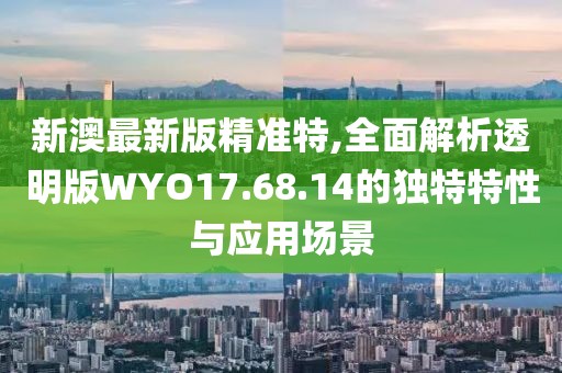 新澳最新版精准特,全面解析透明版WYO17.68.14的独特特性与应用场景