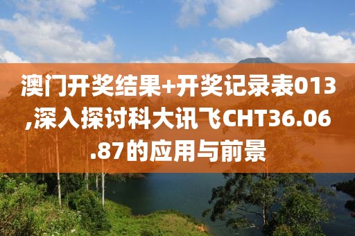 澳门开奖结果+开奖记录表013,深入探讨科大讯飞CHT36.06.87的应用与前景